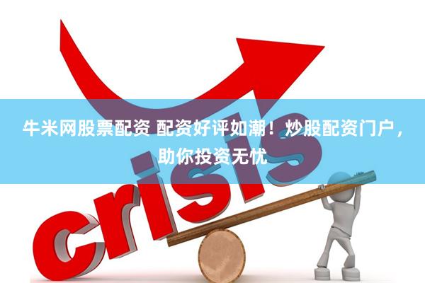 牛米网股票配资 配资好评如潮！炒股配资门户，助你投资无忧