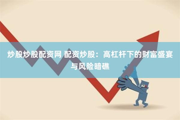 炒股炒股配资网 配资炒股：高杠杆下的财富盛宴与风险暗礁