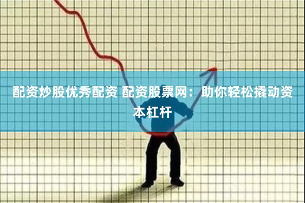 配资炒股优秀配资 配资股票网：助你轻松撬动资本杠杆