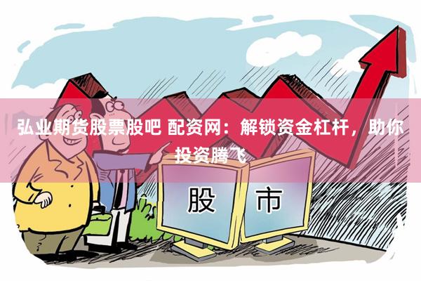 弘业期货股票股吧 配资网：解锁资金杠杆，助你投资腾飞