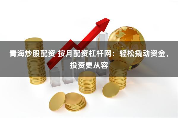 青海炒股配资 按月配资杠杆网：轻松撬动资金，投资更从容