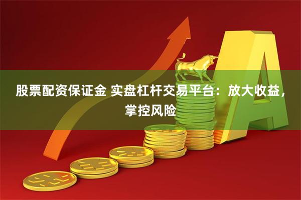 股票配资保证金 实盘杠杆交易平台：放大收益，掌控风险