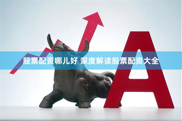 股票配资哪儿好 深度解读股票配资大全