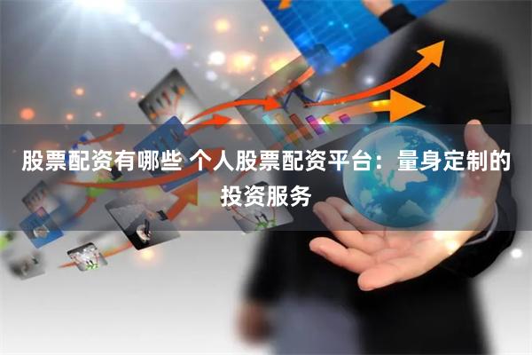 股票配资有哪些 个人股票配资平台：量身定制的投资服务