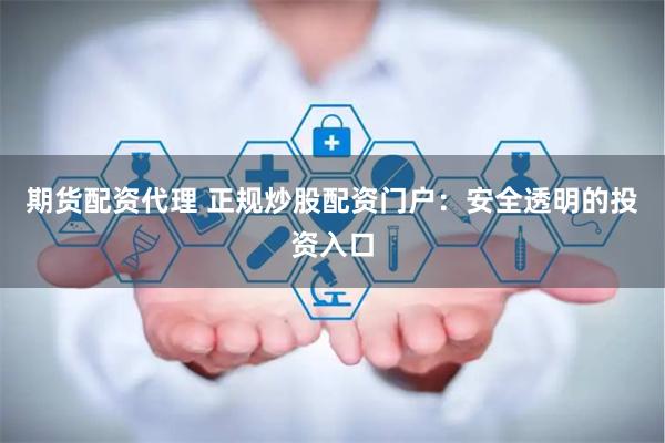 期货配资代理 正规炒股配资门户：安全透明的投资入口