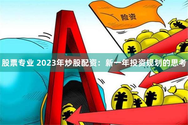 股票专业 2023年炒股配资：新一年投资规划的思考