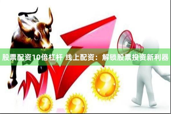 股票配资10倍杠杆 线上配资：解锁股票投资新利器