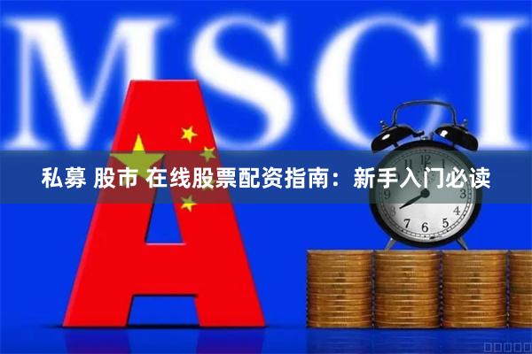 私募 股市 在线股票配资指南：新手入门必读