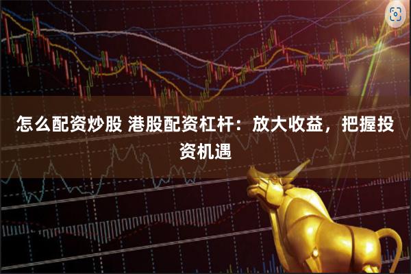 怎么配资炒股 港股配资杠杆：放大收益，把握投资机遇