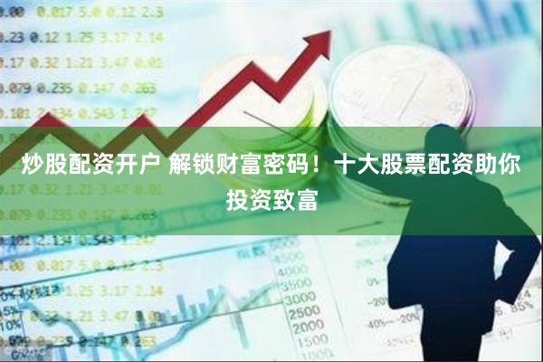 炒股配资开户 解锁财富密码！十大股票配资助你投资致富