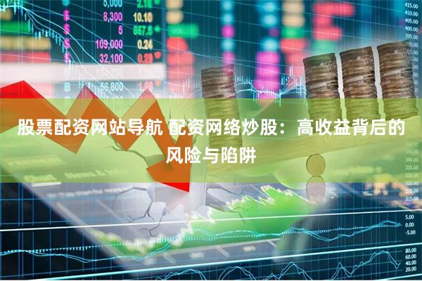 股票配资网站导航 配资网络炒股：高收益背后的风险与陷阱
