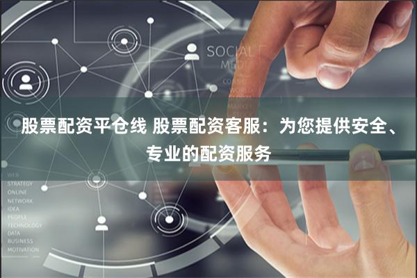 股票配资平仓线 股票配资客服：为您提供安全、专业的配资服务