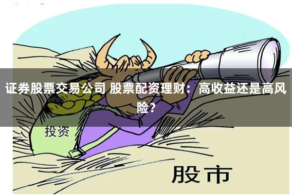 证券股票交易公司 股票配资理财：高收益还是高风险？