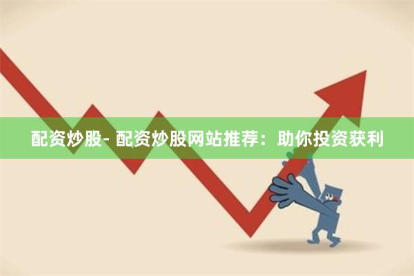 配资炒股- 配资炒股网站推荐：助你投资获利