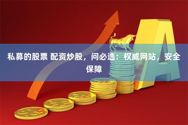私募的股票 配资炒股，问必选：权威网站，安全保障