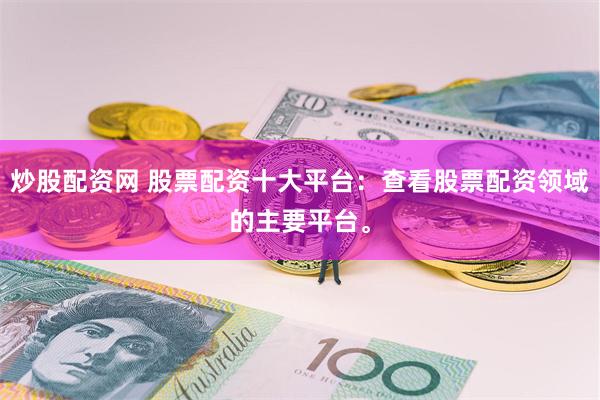 炒股配资网 股票配资十大平台：查看股票配资领域的主要平台。