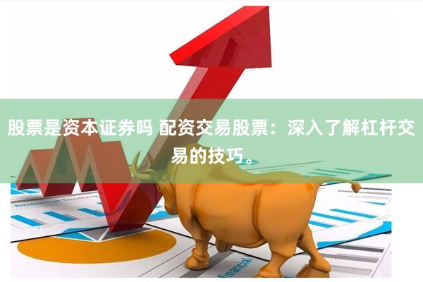 股票是资本证券吗 配资交易股票：深入了解杠杆交易的技巧。
