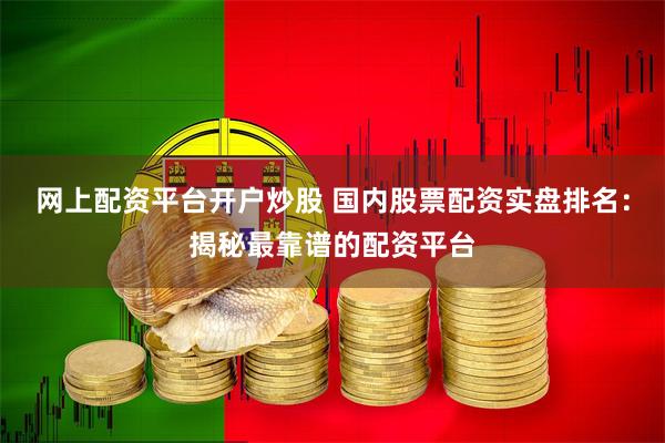 网上配资平台开户炒股 国内股票配资实盘排名：揭秘最靠谱的配资平台