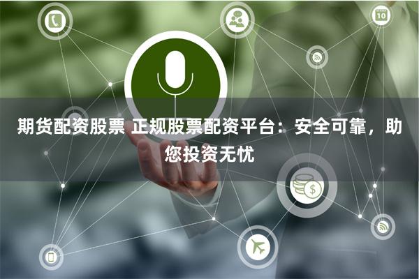 期货配资股票 正规股票配资平台：安全可靠，助您投资无忧