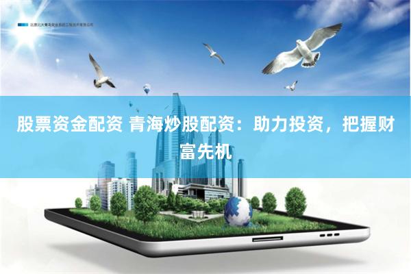 股票资金配资 青海炒股配资：助力投资，把握财富先机