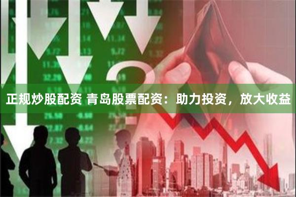 正规炒股配资 青岛股票配资：助力投资，放大收益