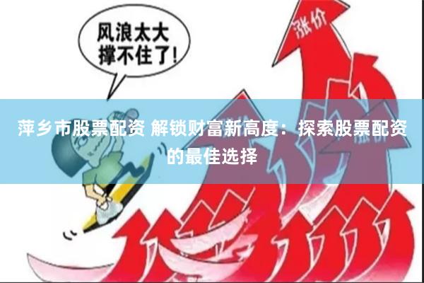 萍乡市股票配资 解锁财富新高度：探索股票配资的最佳选择