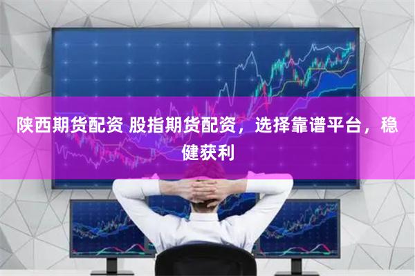 陕西期货配资 股指期货配资，选择靠谱平台，稳健获利