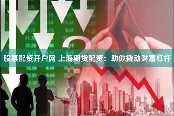 股票配资开户网 上海期货配资：助你撬动财富杠杆