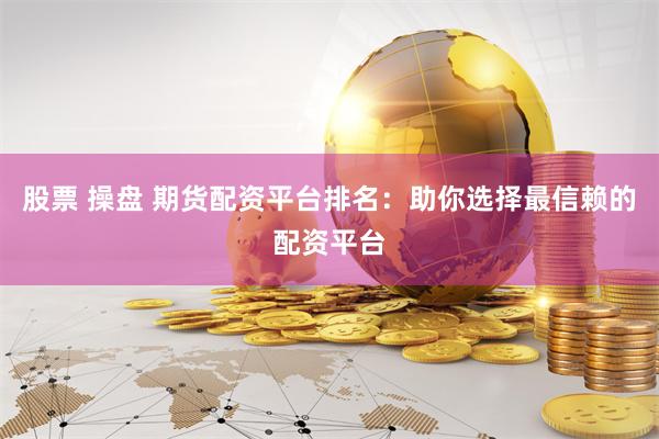 股票 操盘 期货配资平台排名：助你选择最信赖的配资平台