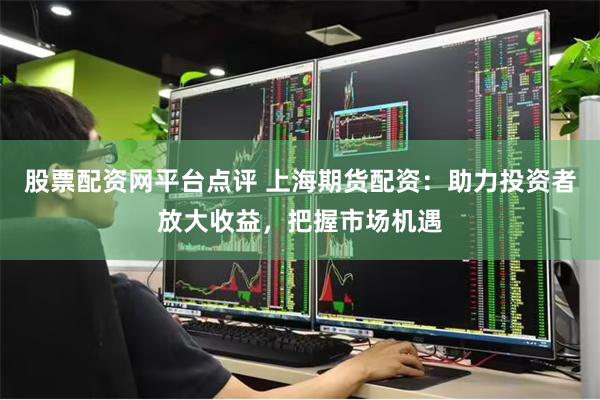 股票配资网平台点评 上海期货配资：助力投资者放大收益，把握市场机遇