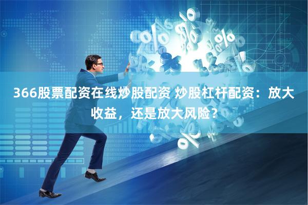 366股票配资在线炒股配资 炒股杠杆配资：放大收益，还是放大风险？