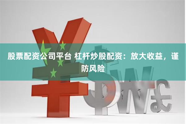 股票配资公司平台 杠杆炒股配资：放大收益，谨防风险