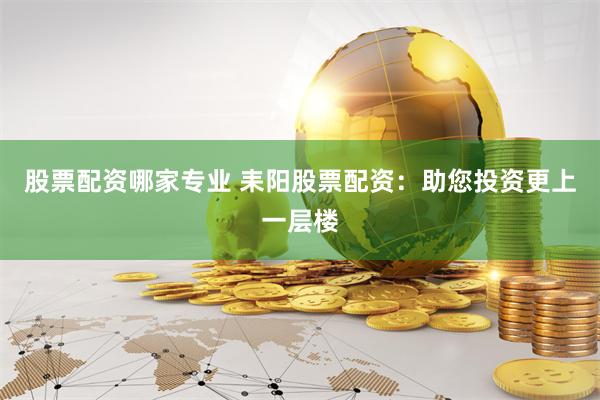 股票配资哪家专业 耒阳股票配资：助您投资更上一层楼