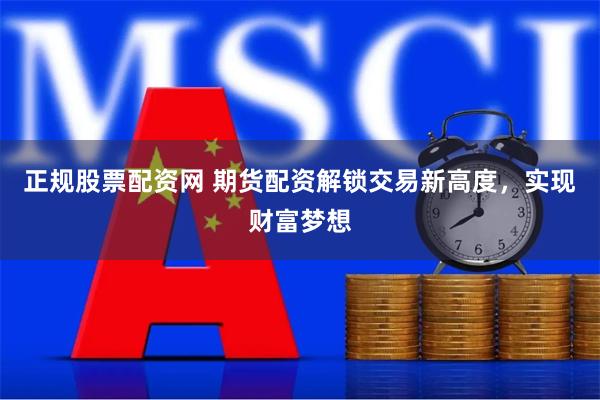 正规股票配资网 期货配资解锁交易新高度，实现财富梦想