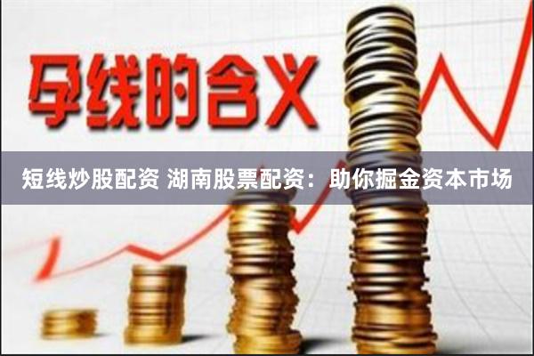 短线炒股配资 湖南股票配资：助你掘金资本市场