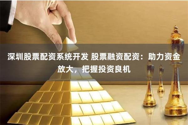 深圳股票配资系统开发 股票融资配资：助力资金放大，把握投资良机