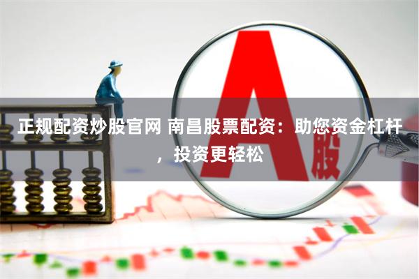 正规配资炒股官网 南昌股票配资：助您资金杠杆，投资更轻松