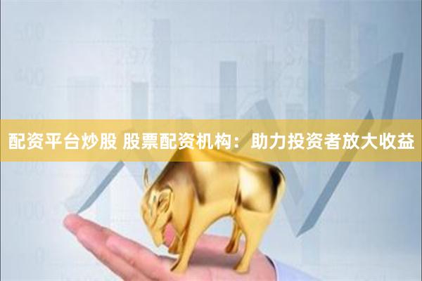 配资平台炒股 股票配资机构：助力投资者放大收益