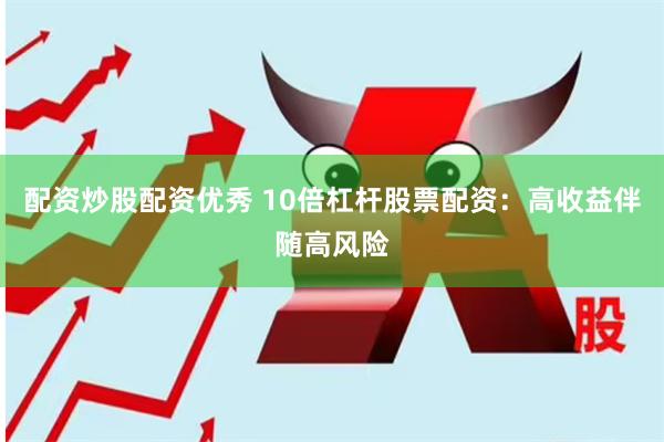 配资炒股配资优秀 10倍杠杆股票配资：高收益伴随高风险