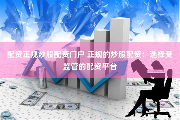 配资正规炒股配资门户 正规的炒股配资：选择受监管的配资平台