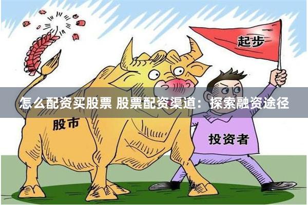 怎么配资买股票 股票配资渠道：探索融资途径
