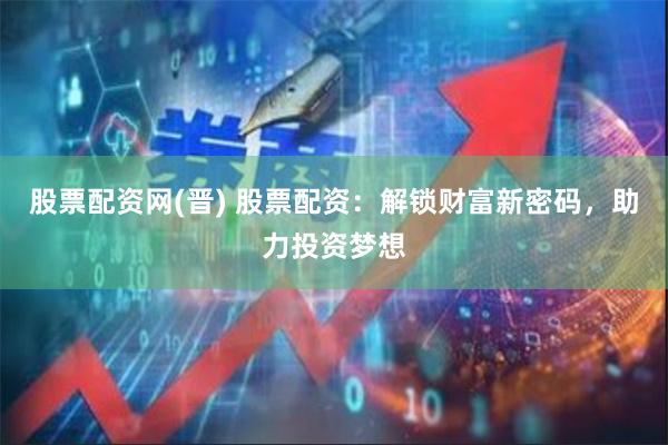 股票配资网(晋) 股票配资：解锁财富新密码，助力投资梦想