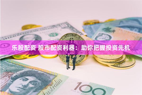 乐股配资 股市配资利器：助你把握投资先机