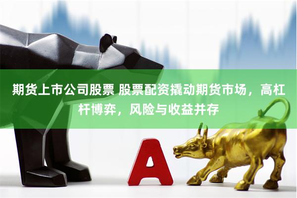 期货上市公司股票 股票配资撬动期货市场，高杠杆博弈，风险与收益并存