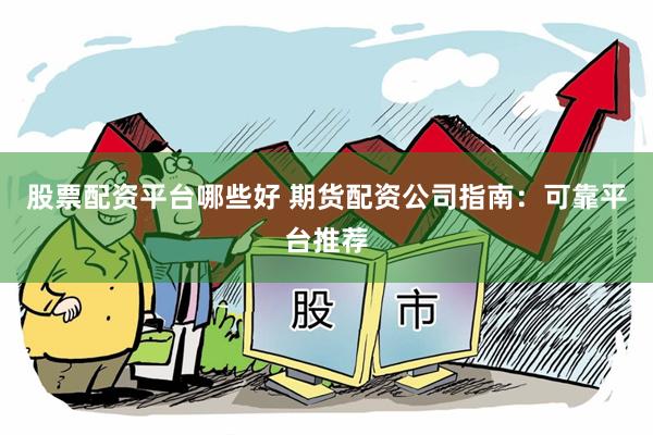 股票配资平台哪些好 期货配资公司指南：可靠平台推荐