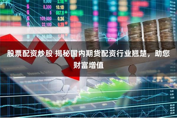 股票配资炒股 揭秘国内期货配资行业翘楚，助您财富增值