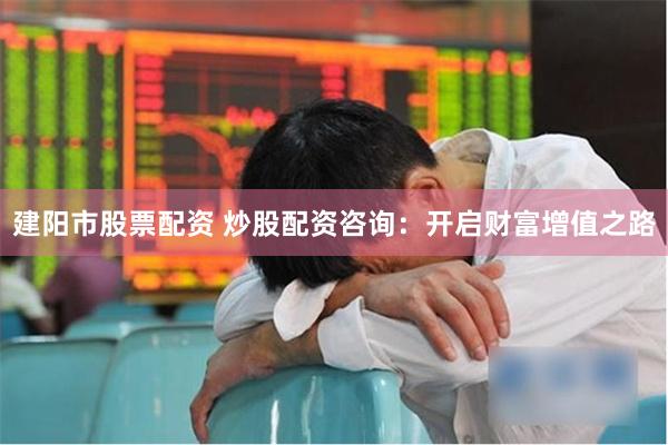 建阳市股票配资 炒股配资咨询：开启财富增值之路