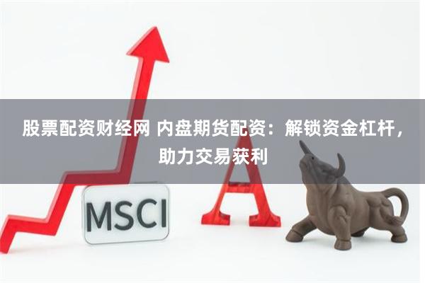 股票配资财经网 内盘期货配资：解锁资金杠杆，助力交易获利