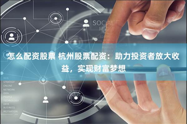 怎么配资股票 杭州股票配资：助力投资者放大收益，实现财富梦想