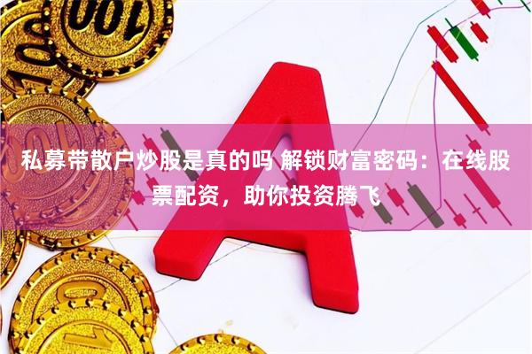 私募带散户炒股是真的吗 解锁财富密码：在线股票配资，助你投资腾飞
